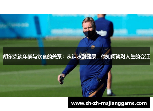 胡尔克谈年龄与饮食的关系:从辣味到健康,他如何笑对人生的变迁 胡尔克谈年龄与饮食的关系:从辣味到健康,他如何笑对人生的变迁