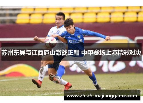 苏州东吴与江西庐山激战正酣 中甲赛场上演精彩对决 苏州东吴与江西庐山激战正酣 中甲赛场上演精彩对决
