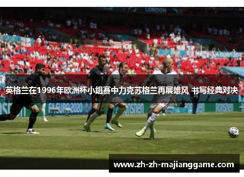英格兰在1996年欧洲杯小组赛中力克苏格兰再展雄风 书写经典对决 英格兰在1996年欧洲杯小组赛中力克苏格兰再展雄风 书写经典对决