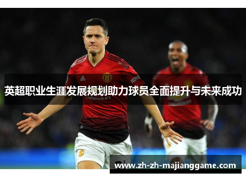 英超职业生涯发展规划助力球员全面提升与未来成功