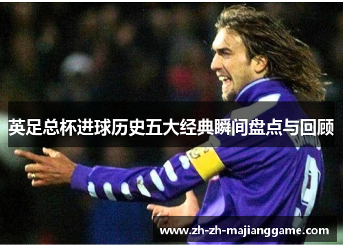 英足总杯进球历史五大经典瞬间盘点与回顾 英足总杯进球历史五大经典瞬间盘点与回顾