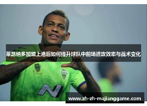 莱昂纳多加盟上港后如何提升球队中前场进攻效率与战术变化 莱昂纳多加盟上港后如何提升球队中前场进攻效率与战术变化
