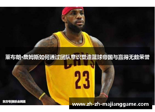 莱布朗·詹姆斯如何通过团队意识塑造篮球帝国与赢得无数荣誉