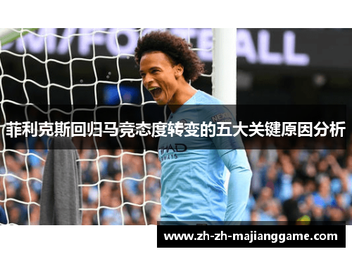 菲利克斯回归马竞态度转变的五大关键原因分析 菲利克斯回归马竞态度转变的五大关键原因分析