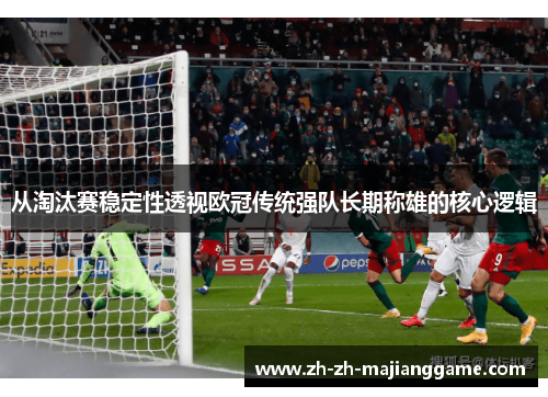 从淘汰赛稳定性透视欧冠传统强队长期称雄的核心逻辑