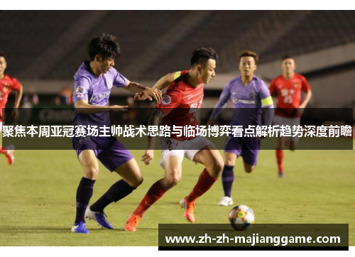 聚焦本周亚冠赛场主帅战术思路与临场博弈看点解析趋势深度前瞻 聚焦本周亚冠赛场主帅战术思路与临场博弈看点解析趋势深度前瞻