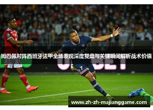 姆巴佩对阵西班牙法甲全场表现深度复盘与关键瞬间解析战术价值 姆巴佩对阵西班牙法甲全场表现深度复盘与关键瞬间解析战术价值