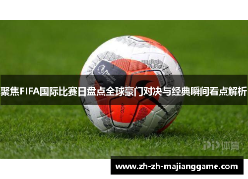 聚焦FIFA国际比赛日盘点全球豪门对决与经典瞬间看点解析