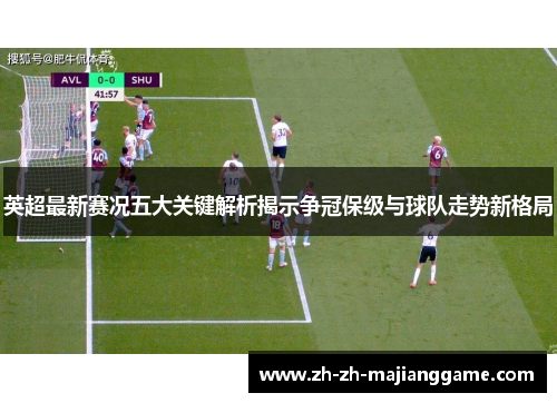英超最新赛况五大关键解析揭示争冠保级与球队走势新格局 英超最新赛况五大关键解析揭示争冠保级与球队走势新格局
