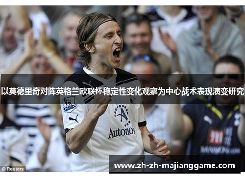 以莫德里奇对阵英格兰欧联杯稳定性变化观察为中心战术表现演变研究 以莫德里奇对阵英格兰欧联杯稳定性变化观察为中心战术表现演变研究