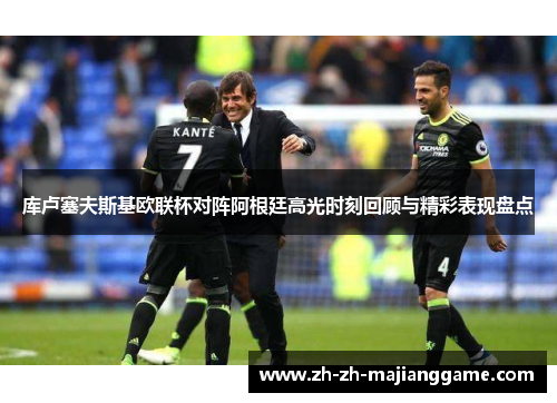 库卢塞夫斯基欧联杯对阵阿根廷高光时刻回顾与精彩表现盘点 库卢塞夫斯基欧联杯对阵阿根廷高光时刻回顾与精彩表现盘点