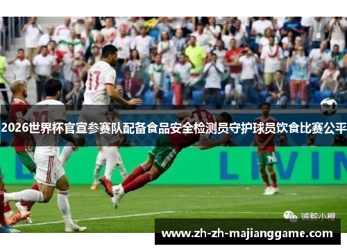 2026世界杯官宣参赛队配备食品安全检测员守护球员饮食比赛公平 2026世界杯官宣参赛队配备食品安全检测员守护球员饮食比赛公平
