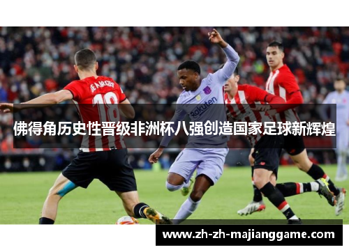 佛得角历史性晋级非洲杯八强创造国家足球新辉煌