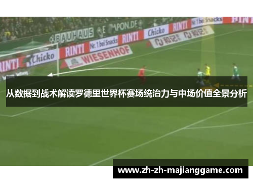 从数据到战术解读罗德里世界杯赛场统治力与中场价值全景分析 从数据到战术解读罗德里世界杯赛场统治力与中场价值全景分析