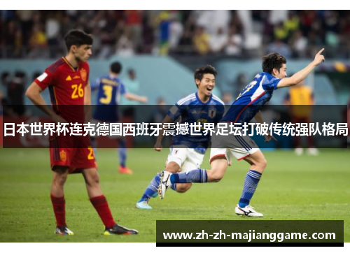 日本世界杯连克德国西班牙震撼世界足坛打破传统强队格局 日本世界杯连克德国西班牙震撼世界足坛打破传统强队格局