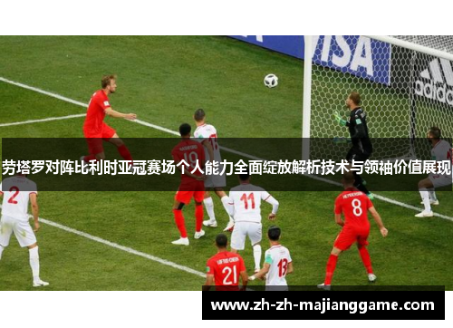 劳塔罗对阵比利时亚冠赛场个人能力全面绽放解析技术与领袖价值展现 劳塔罗对阵比利时亚冠赛场个人能力全面绽放解析技术与领袖价值展现