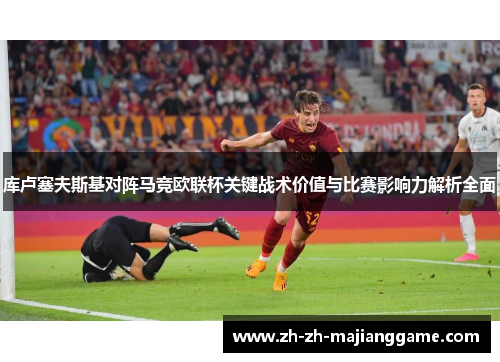库卢塞夫斯基对阵马竞欧联杯关键战术价值与比赛影响力解析全面 库卢塞夫斯基对阵马竞欧联杯关键战术价值与比赛影响力解析全面