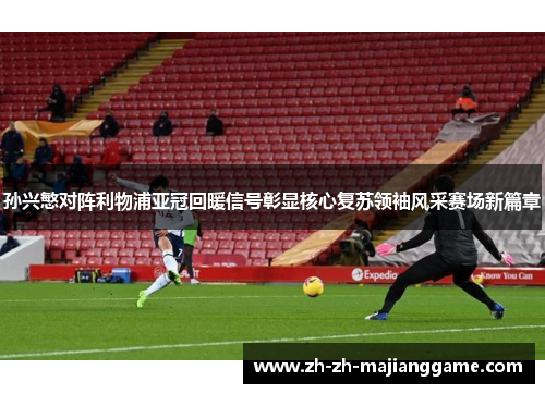 孙兴慜对阵利物浦亚冠回暖信号彰显核心复苏领袖风采赛场新篇章 孙兴慜对阵利物浦亚冠回暖信号彰显核心复苏领袖风采赛场新篇章