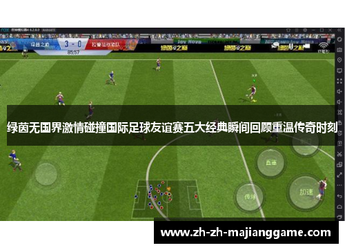 绿茵无国界激情碰撞国际足球友谊赛五大经典瞬间回顾重温传奇时刻