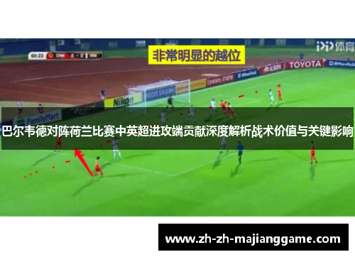 巴尔韦德对阵荷兰比赛中英超进攻端贡献深度解析战术价值与关键影响 巴尔韦德对阵荷兰比赛中英超进攻端贡献深度解析战术价值与关键影响