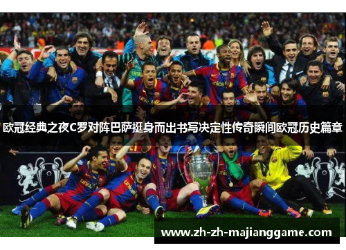 欧冠经典之夜C罗对阵巴萨挺身而出书写决定性传奇瞬间欧冠历史篇章